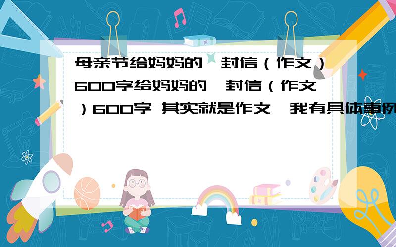 母亲节给妈妈的一封信（作文）600字给妈妈的一封信（作文）600字 其实就是作文,我有具体事例,但求开头结尾,事情大概就是在冬天送本子.大家好好想,小编我闪啦.记得在5月9号前面交,分数看