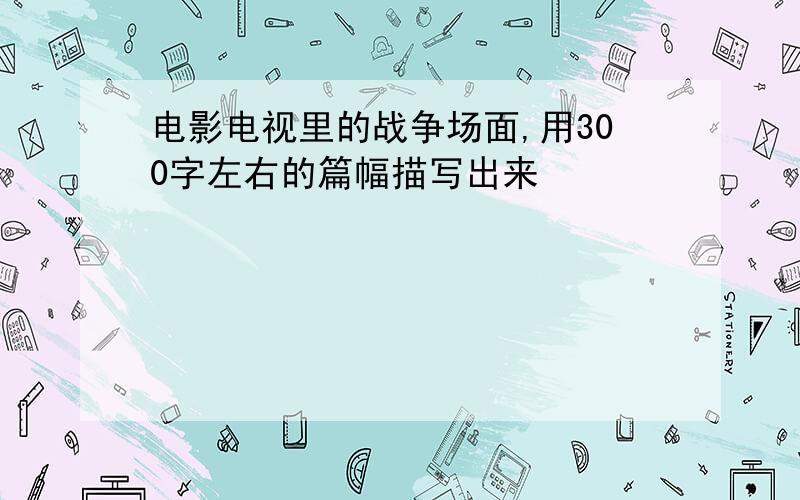 电影电视里的战争场面,用300字左右的篇幅描写出来