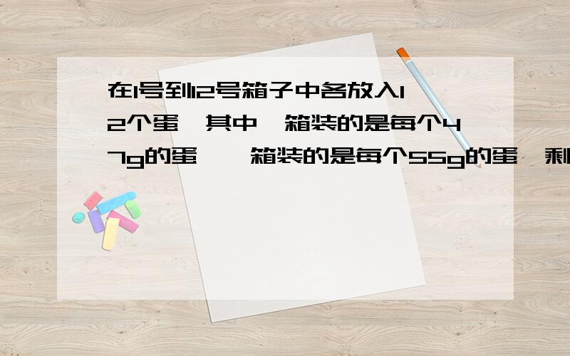 在1号到12号箱子中各放入12个蛋,其中一箱装的是每个47g的蛋,一箱装的是每个55g的蛋,剩下的十箱装的都是每个50g的蛋.现在从1号箱子中取出1个蛋,从2号箱子中取出2个蛋……从12号箱子中取出12