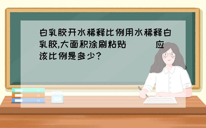 白乳胶开水稀释比例用水稀释白乳胶,大面积涂刷粘贴```应该比例是多少?