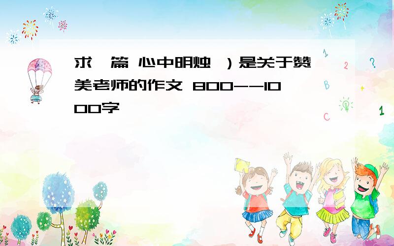 求一篇 心中明烛 ）是关于赞美老师的作文 800--1000字