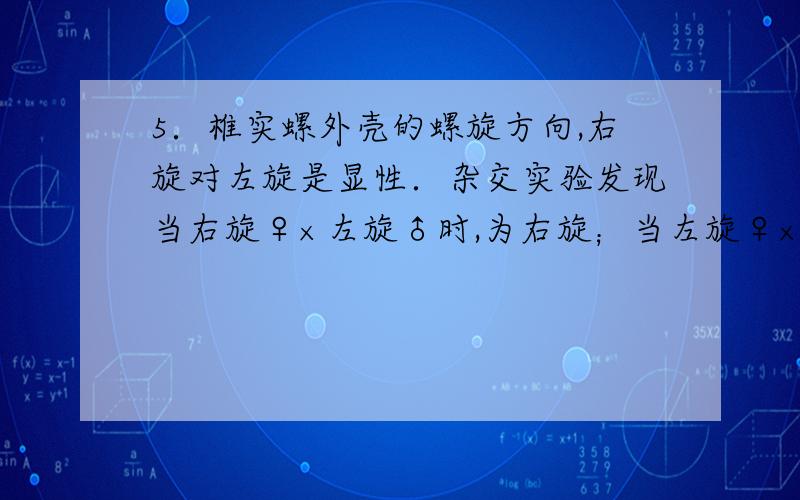 5．椎实螺外壳的螺旋方向,右旋对左旋是显性．杂交实验发现当右旋♀×左旋♂时,为右旋；当左旋♀×右旋♂时,时左旋；番茄的果皮颜色红色对黄色为显性,杂交实验结果是当红色♀×黄色♂