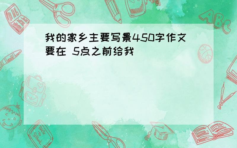 我的家乡主要写景450字作文要在 5点之前给我