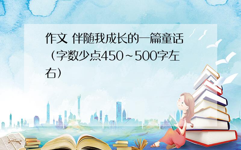 作文 伴随我成长的一篇童话 （字数少点450~500字左右）