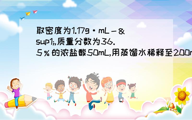 取密度为1.17g·mL－¹,质量分数为36.5％的浓盐酸50mL,用蒸馏水稀释至200mL,稀释后盐酸的物质的量浓