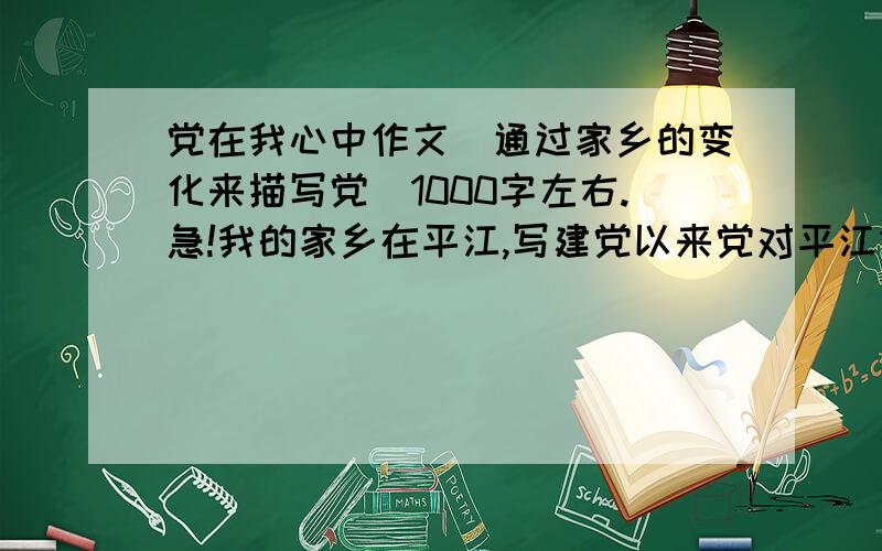 党在我心中作文（通过家乡的变化来描写党）1000字左右.急!我的家乡在平江,写建党以来党对平江做的贡献.（不要写一些很大的话,就写平江原来怎样,后来怎样,当然,要跟党的贡献有关的）.不