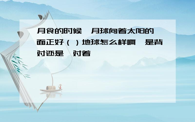 月食的时候、月球向着太阳的一面正好（）地球怎么样啊、是背对还是、对着