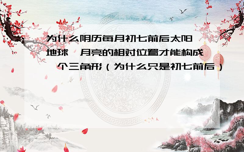 为什么阴历每月初七前后太阳,地球,月亮的相对位置才能构成一个三角形（为什么只是初七前后）