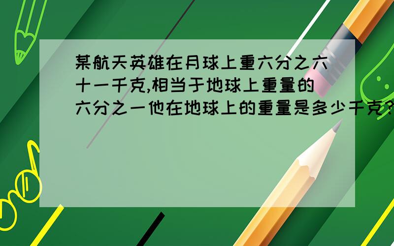 某航天英雄在月球上重六分之六十一千克,相当于地球上重量的六分之一他在地球上的重量是多少千克？最好说明单位1