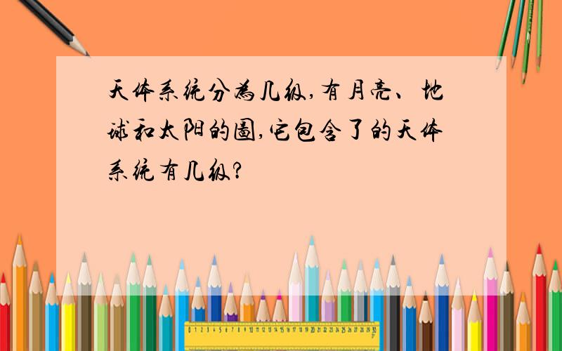 天体系统分为几级,有月亮、地球和太阳的图,它包含了的天体系统有几级?