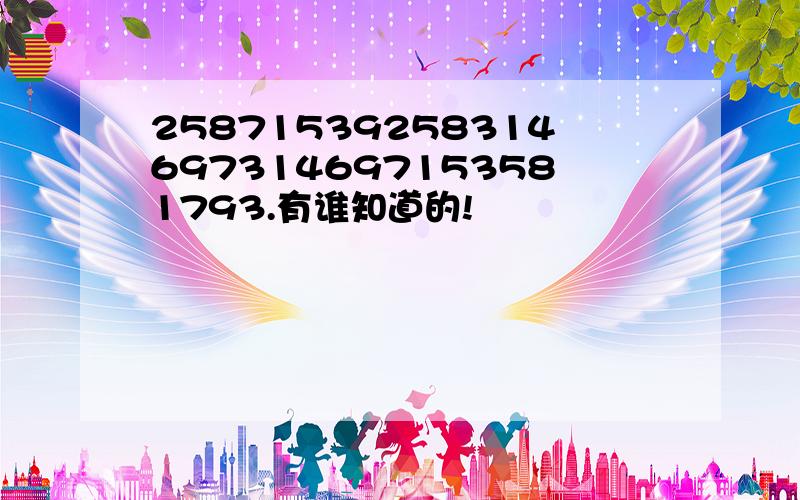 25871539258314697314697153581793.有谁知道的!