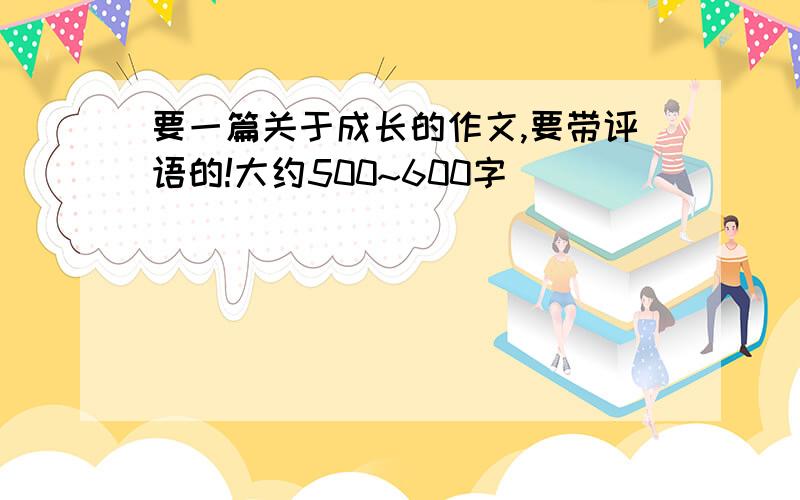 要一篇关于成长的作文,要带评语的!大约500~600字