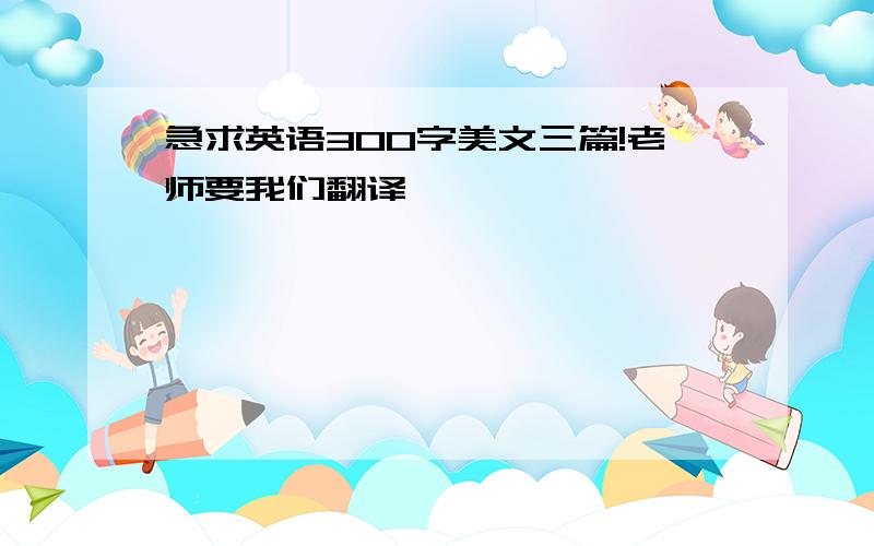 急求英语300字美文三篇!老师要我们翻译,