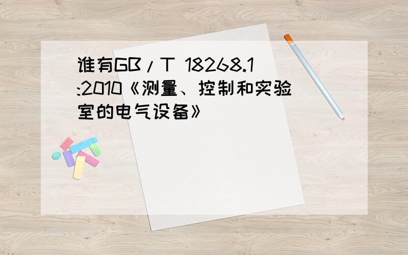 谁有GB/T 18268.1:2010《测量、控制和实验室的电气设备》