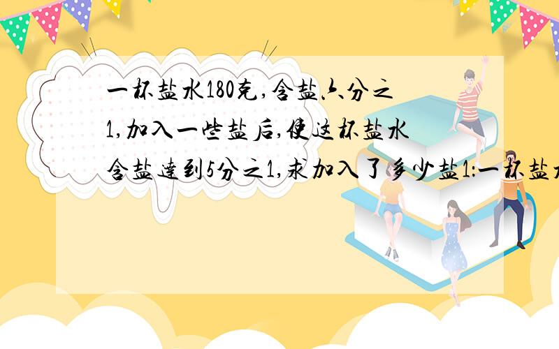 一杯盐水180克,含盐六分之1,加入一些盐后,使这杯盐水含盐达到5分之1,求加入了多少盐1：一杯盐水180克,含盐6分之1,加入一些盐后,使这杯盐水含盐达到5分之1,求加入了多少盐2：一杯盐水180克,