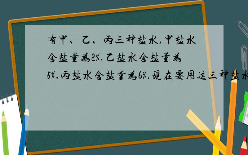 有甲、乙、丙三种盐水,甲盐水含盐量为2%,乙盐水含盐量为5%,丙盐水含盐量为6%.现在要用这三种盐水中的一种来加水稀释,得到含盐量为4%的盐水60千克,如果让你去做,你打算取（ ）种盐水,取（