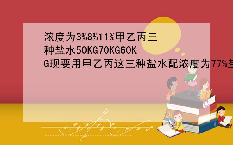 浓度为3%8%11%甲乙丙三种盐水50KG70KG60KG现要用甲乙丙这三种盐水配浓度为77%盐水100KG丙盐水最多用多少KG