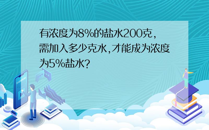 有浓度为8%的盐水200克,需加入多少克水,才能成为浓度为5%盐水?