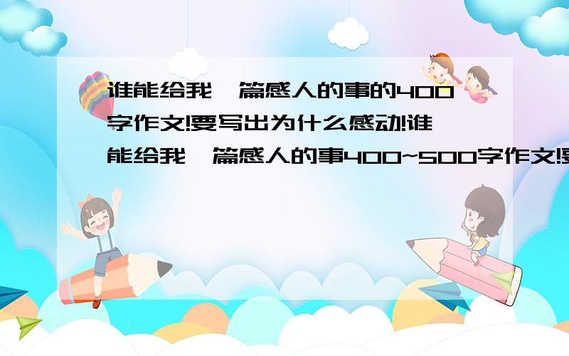 谁能给我一篇感人的事的400字作文!要写出为什么感动!谁能给我一篇感人的事400~500字作文!要写出是一件什么事情,为什么感动!开头结尾要有文采!