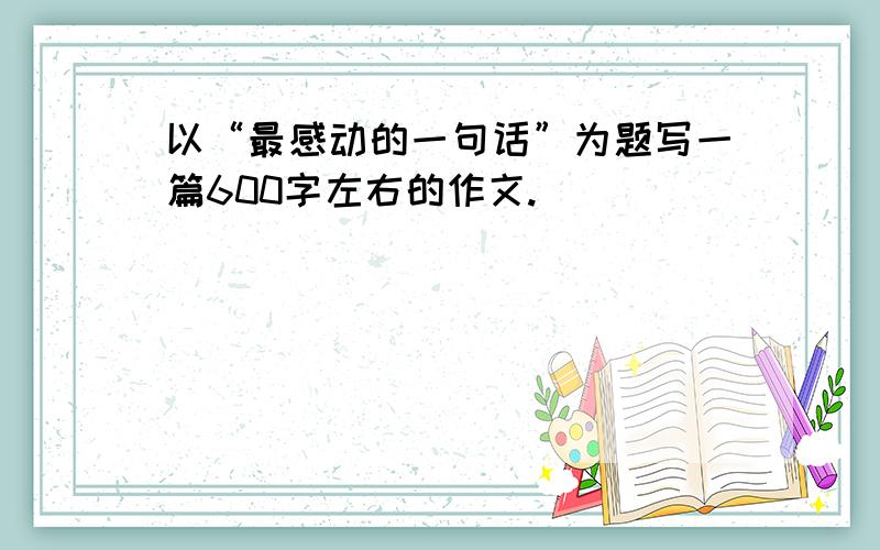 以“最感动的一句话”为题写一篇600字左右的作文.