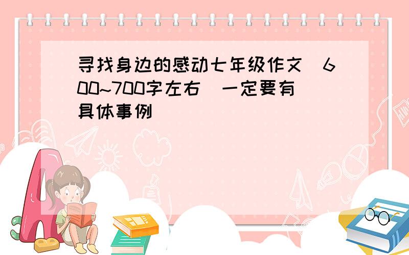 寻找身边的感动七年级作文（600~700字左右）一定要有具体事例