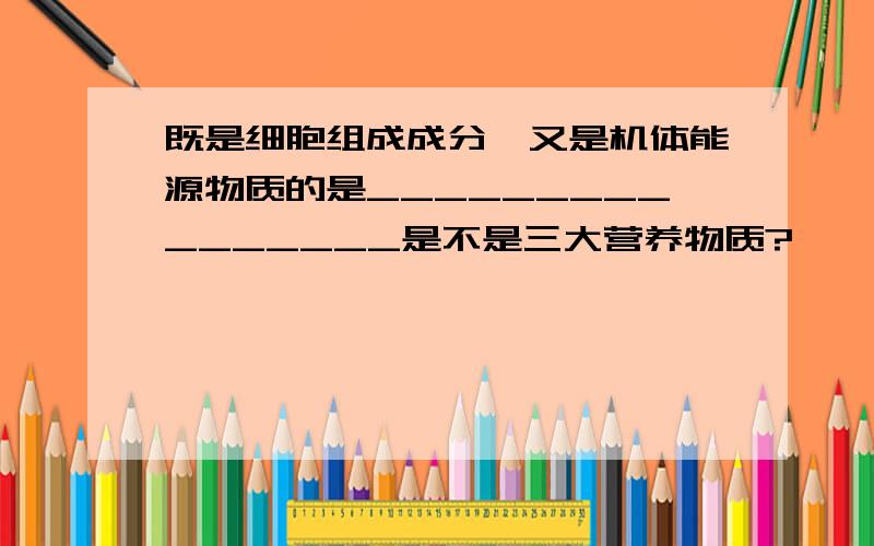 既是细胞组成成分,又是机体能源物质的是________________是不是三大营养物质?