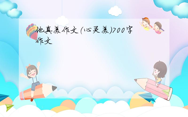 他真美作文（心灵美)700字作文