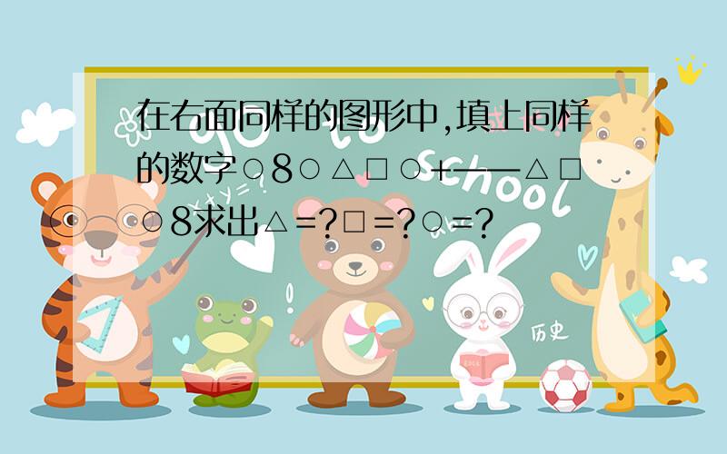 在右面同样的图形中,填上同样的数字○8○△□○+——△□○8求出△=?□=?○=?