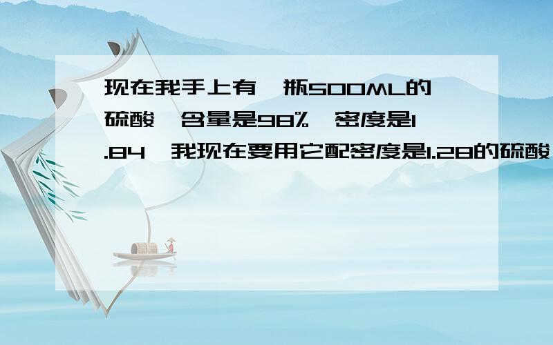 现在我手上有一瓶500ML的硫酸,含量是98%,密度是1.84,我现在要用它配密度是1.28的硫酸,须加多少水?