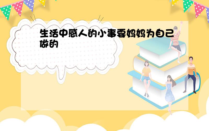 生活中感人的小事要妈妈为自己做的