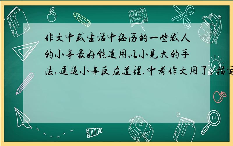 作文中或生活中经历的一些感人的小事最好能运用以小见大的手法,通过小事反应道理.中考作文用了，描写最好细腻！