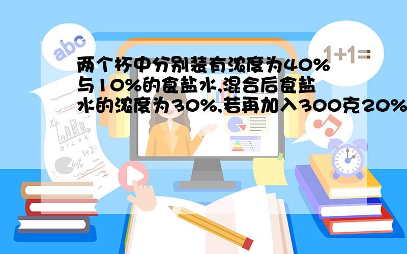 两个杯中分别装有浓度为40%与10%的食盐水,混合后食盐水的浓度为30%,若再加入300克20%的食盐水,则浓度变为25%,那么原有40%的食盐水多少克?