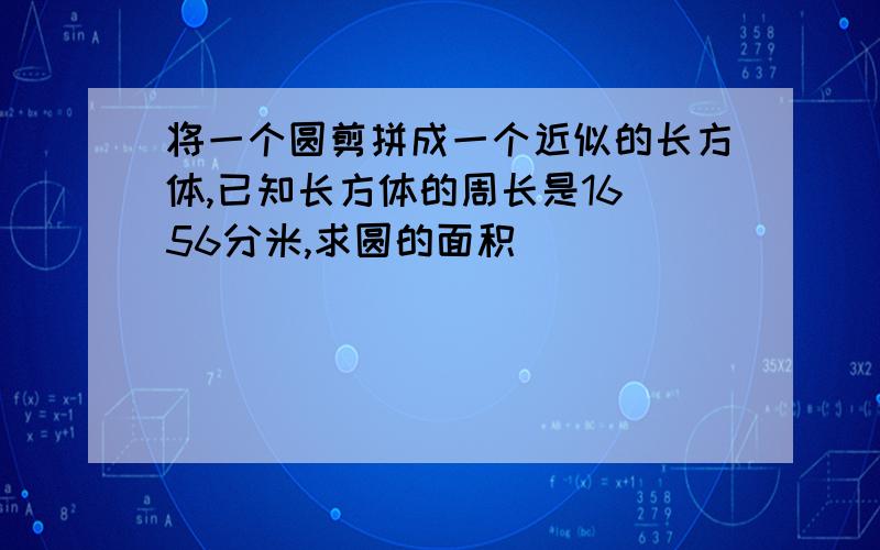 将一个圆剪拼成一个近似的长方体,已知长方体的周长是16．56分米,求圆的面积