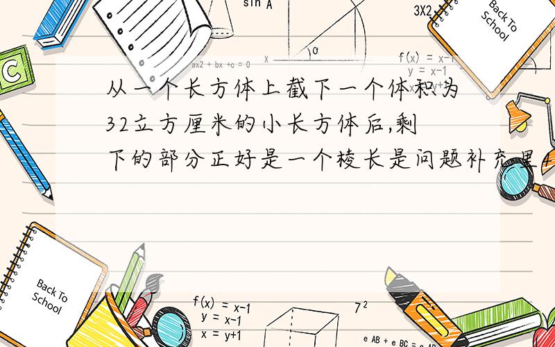 从一个长方体上截下一个体积为32立方厘米的小长方体后,剩下的部分正好是一个棱长是问题补充里4厘米的正方体,原来长方体的表面积是多少?