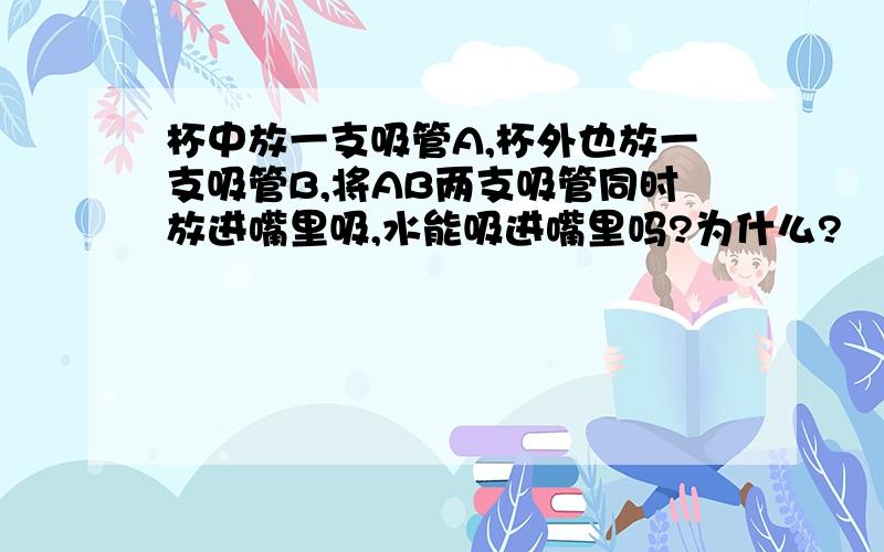 杯中放一支吸管A,杯外也放一支吸管B,将AB两支吸管同时放进嘴里吸,水能吸进嘴里吗?为什么?