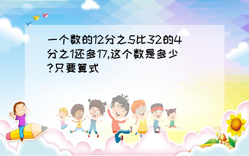 一个数的12分之5比32的4分之1还多17,这个数是多少?只要算式