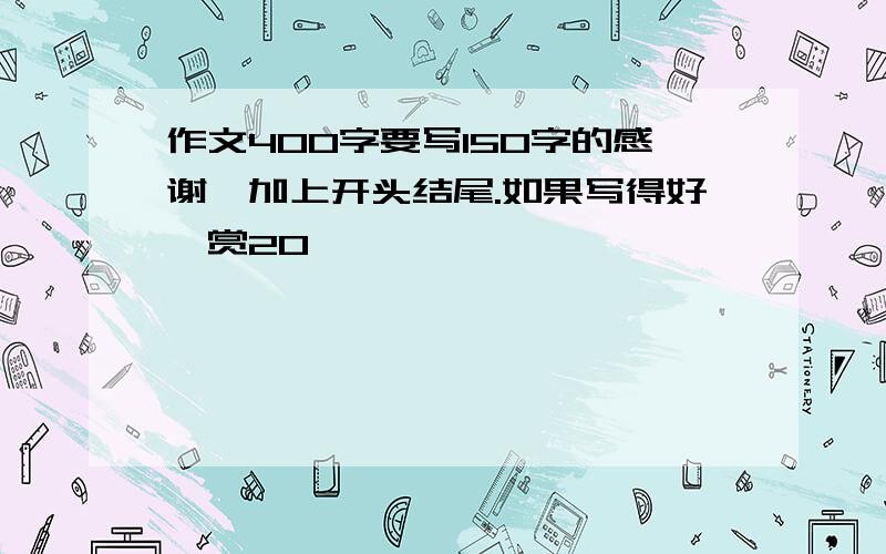 作文400字要写150字的感谢,加上开头结尾.如果写得好,赏20