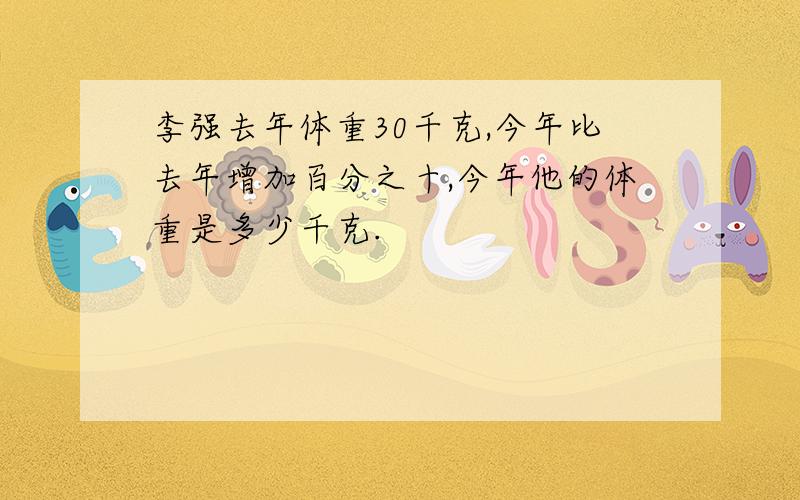 李强去年体重30千克,今年比去年增加百分之十,今年他的体重是多少千克.