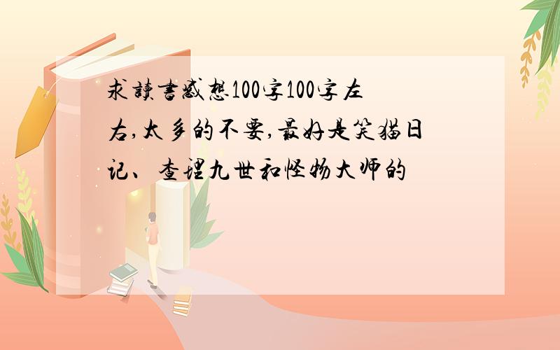 求读书感想100字100字左右,太多的不要,最好是笑猫日记、查理九世和怪物大师的