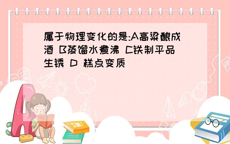 属于物理变化的是:A高粱酿成酒 B蒸馏水煮沸 C铁制平品生锈 D 糕点变质