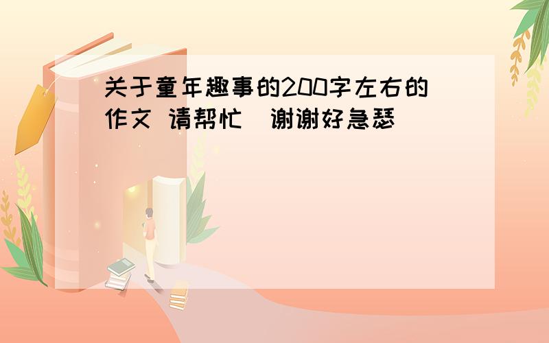 关于童年趣事的200字左右的作文 请帮忙  谢谢好急瑟