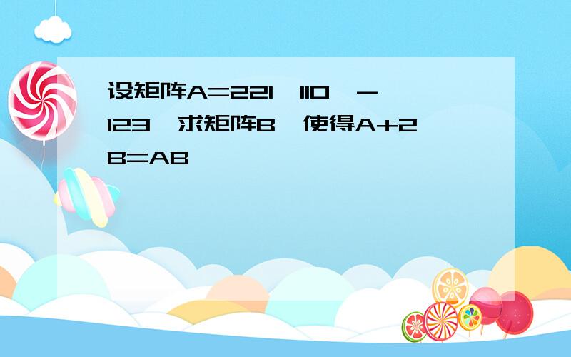 设矩阵A=221,110,-123,求矩阵B,使得A+2B=AB