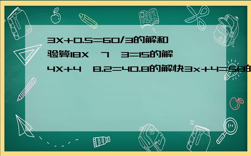 3X+0.5=60/3的解和验算18X—7*3=15的解4X+4*8.2=40.8的解快3x+4=58的解和验算