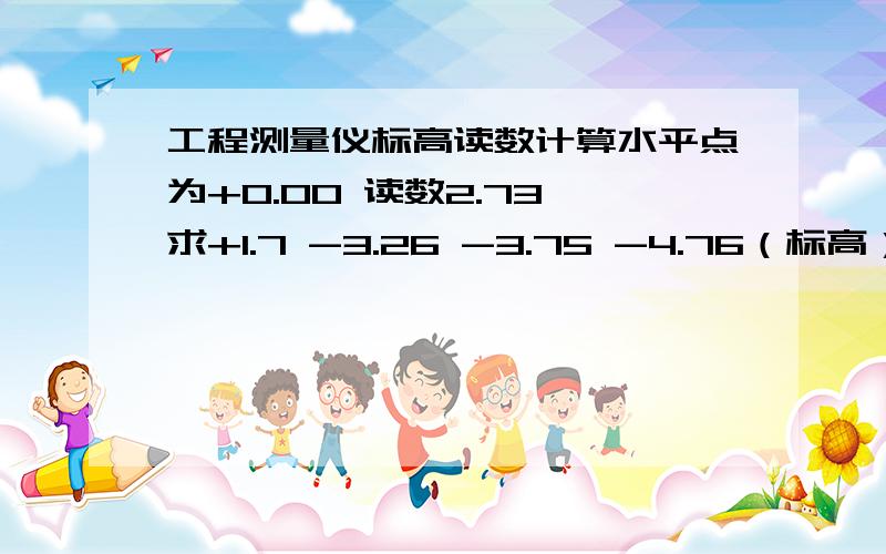 工程测量仪标高读数计算水平点为+0.00 读数2.73 求+1.7 -3.26 -3.75 -4.76（标高）的读数各是多少