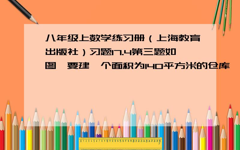 八年级上数学练习册（上海教育出版社）习题17.4第三题如图,要建一个面积为140平方米的仓库,仓库的一边靠墙,这堵墙长16米,在于墙平行的一边,要开一扇2米宽的门.已知围建仓库的现有木板材