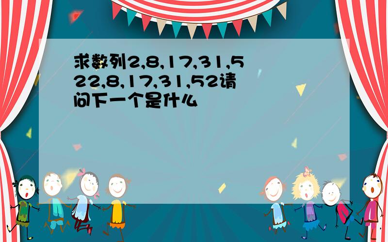 求数列2,8,17,31,522,8,17,31,52请问下一个是什么