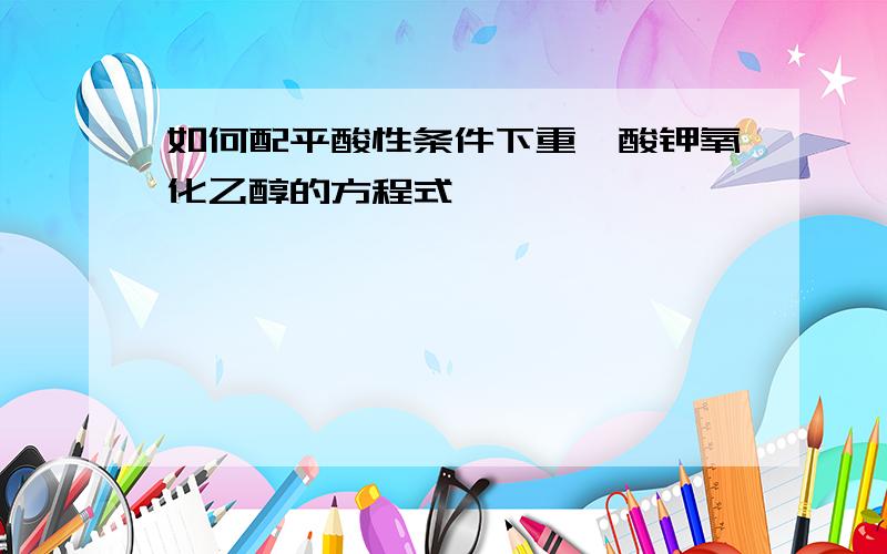 如何配平酸性条件下重铬酸钾氧化乙醇的方程式