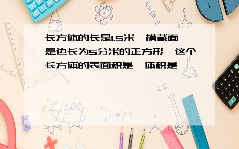 长方体的长是1.5米,横截面是边长为5分米的正方形,这个长方体的表面积是,体积是