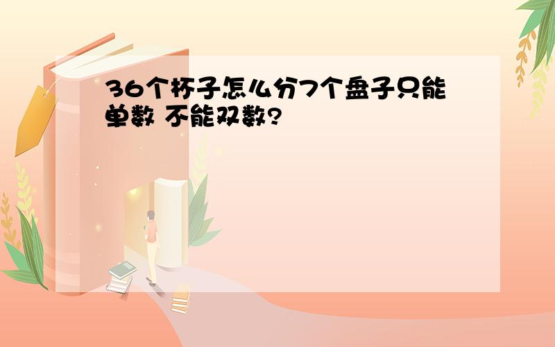 36个杯子怎么分7个盘子只能单数 不能双数?