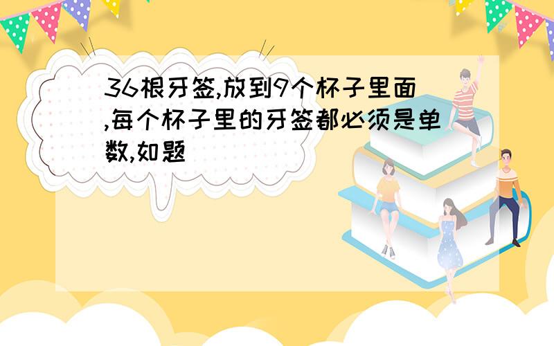 36根牙签,放到9个杯子里面,每个杯子里的牙签都必须是单数,如题